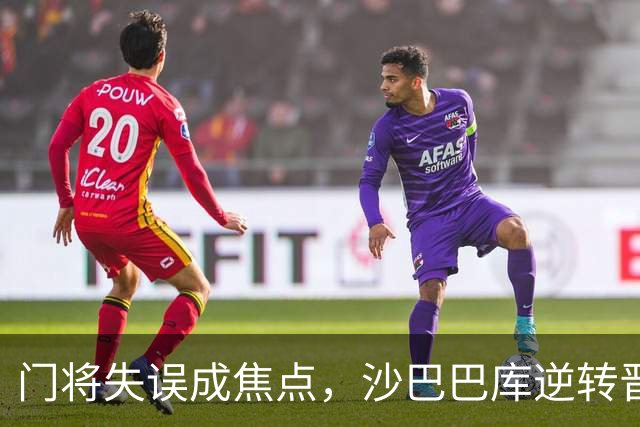 门将失误成焦点，沙巴巴库逆转晋级欧冠